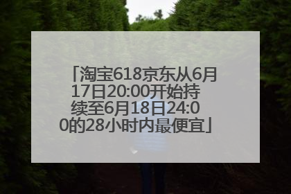 淘宝618京东从6月17日20:00开始持续至6月18日24:00的28小时内最便宜