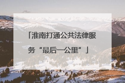 淮南打通公共法律服务“最后一公里”