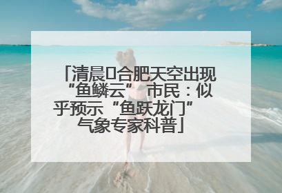 清晨﻿合肥天空出现“鱼鳞云” 市民：似乎预示“鱼跃龙门” 气象专家科普