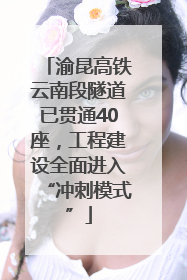 渝昆高铁云南段隧道已贯通40座，工程建设全面进入“冲刺模式”