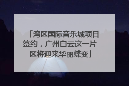 湾区国际音乐城项目签约，广州白云这一片区将迎来华丽蝶变