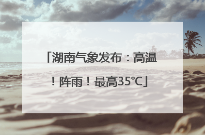 湖南气象发布：高温！阵雨！最高35℃