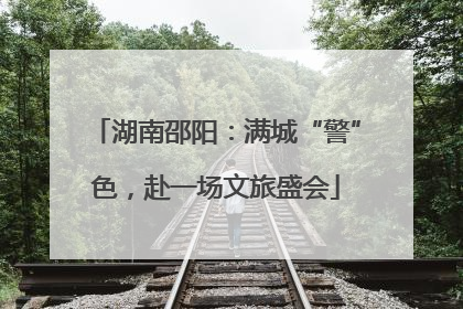 湖南邵阳：满城“警”色，赴一场文旅盛会