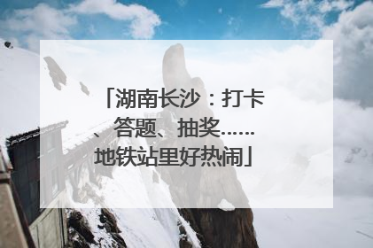 湖南长沙：打卡、答题、抽奖……地铁站里好热闹
