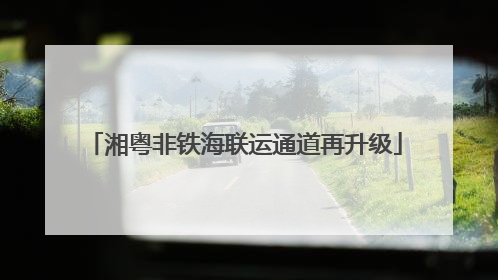 湘粤非铁海联运通道再升级