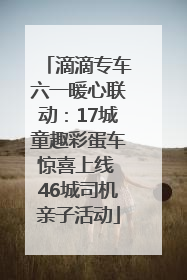 滴滴专车六一暖心联动：17城童趣彩蛋车惊喜上线 46城司机亲子活动