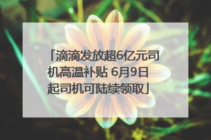 滴滴发放超6亿元司机高温补贴 6月9日起司机可陆续领取