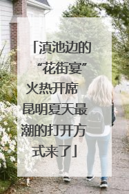 滇池边的“花街宴”火热开席 昆明夏天最潮的打开方式来了