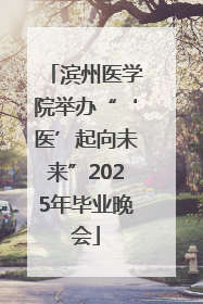 滨州医学院举办“‘医’起向未来”2025年毕业晚会