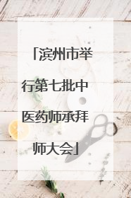 滨州市举行第七批中医药师承拜师大会