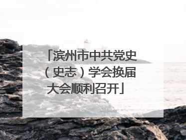 滨州市中共党史（史志）学会换届大会顺利召开