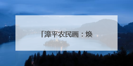 漳平农民画：焕新彩，美出圈