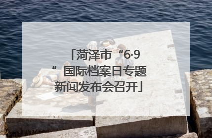 菏泽市“6·9”国际档案日专题新闻发布会召开