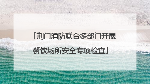 荆门消防联合多部门开展餐饮场所安全专项检查