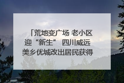 荒地变广场 老小区迎“新生” 四川威远美乡优城改出居民获得感｜万千气象看四川