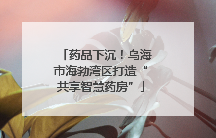 药品下沉！乌海市海勃湾区打造“共享智慧药房”