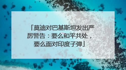 莫迪对巴基斯坦发出严厉警告：要么和平共处，要么面对印度子弹