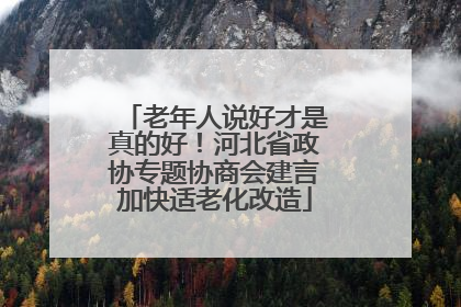 老年人说好才是真的好！河北省政协专题协商会建言加快适老化改造
