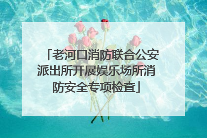 老河口消防联合公安派出所开展娱乐场所消防安全专项检查