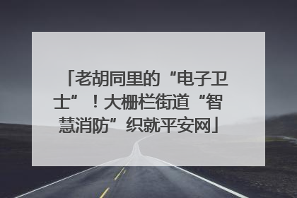 老胡同里的“电子卫士”！大栅栏街道“智慧消防”织就平安网