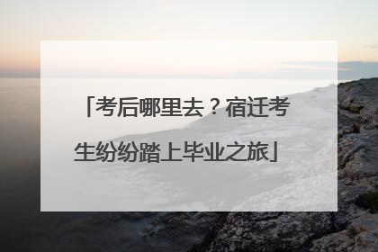考后哪里去？宿迁考生纷纷踏上毕业之旅
