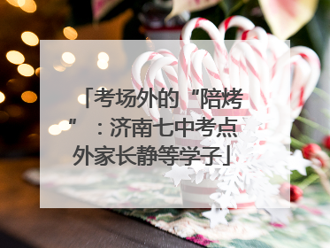 考场外的“陪烤”：济南七中考点外家长静等学子