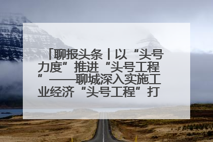 聊报头条丨以“头号力度”推进“头号工程”——聊城深入实施工业经济“头号工程”打造经济发展强引擎