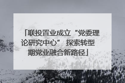 联投置业成立“党委理论研究中心” 探索转型期党业融合新路径