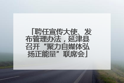 聘任宣传大使、发布管理办法，延津县召开“聚力自媒体弘扬正能量”联席会