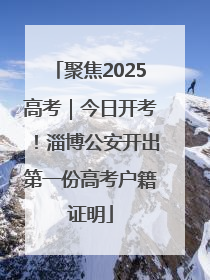 聚焦2025高考｜今日开考！淄博公安开出第一份高考户籍证明