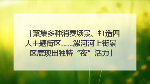 聚集多种消费场景、打造四大主题街区……漯河河上街景区展现出独特“夜”活力