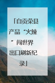 自贡荣县产品“火辣”闯世界 出口刷新纪录