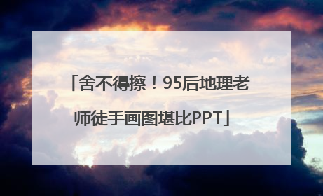 舍不得擦！95后地理老师徒手画图堪比PPT