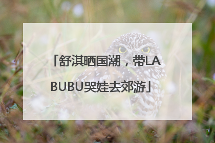 舒淇晒国潮，带LABUBU哭娃去郊游