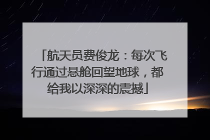 航天员费俊龙：每次飞行通过悬舱回望地球，都给我以深深的震撼