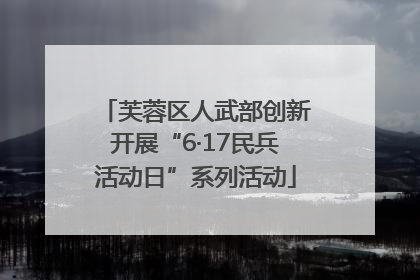 芙蓉区人武部创新开展“6·17民兵活动日”系列活动