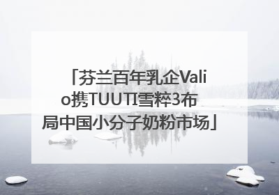 芬兰百年乳企Valio携TUUTI雪粹3布局中国小分子奶粉市场