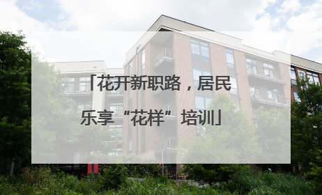 花开新职路，居民乐享“花样”培训
