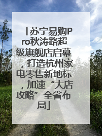 苏宁易购Pro秋涛路超级旗舰店启幕，打造杭州家电零售新地标，加速“大店攻略”全省布局