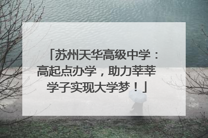 苏州天华高级中学：高起点办学，助力莘莘学子实现大学梦！