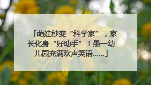 萌娃秒变“科学家”，家长化身“好助手”！愚一幼儿园充满欢声笑语……