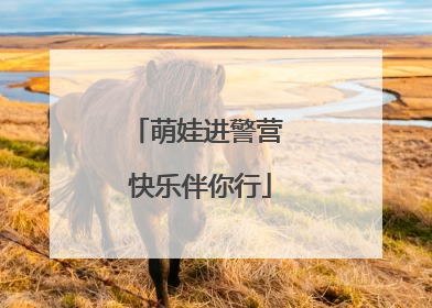 萌娃进警营 快乐伴你行