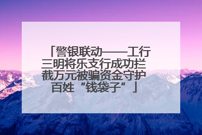 警银联动——工行三明将乐支行成功拦截万元被骗资金守护百姓“钱袋子”
