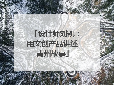 设计师刘凯：用文创产品讲述青州故事
