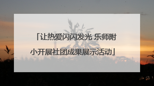 让热爱闪闪发光 乐师附小开展社团成果展示活动