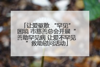 让爱驱散 “罕见” 困境 市慈善总会开展“善助罕见病 让爱不罕见”救助慰问活动