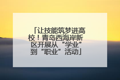 让技能筑梦进高校！青岛西海岸新区开展从“学业”到“职业”活动