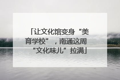 让文化馆变身“美育学校”，南通这周“文化味儿”拉满