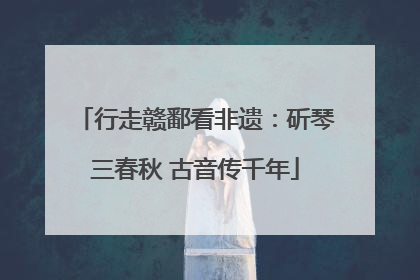 行走赣鄱看非遗：斫琴三春秋 古音传千年
