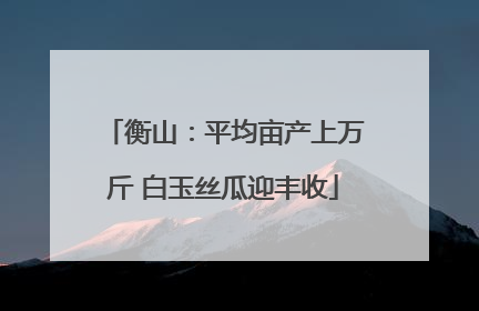 衡山：平均亩产上万斤 白玉丝瓜迎丰收